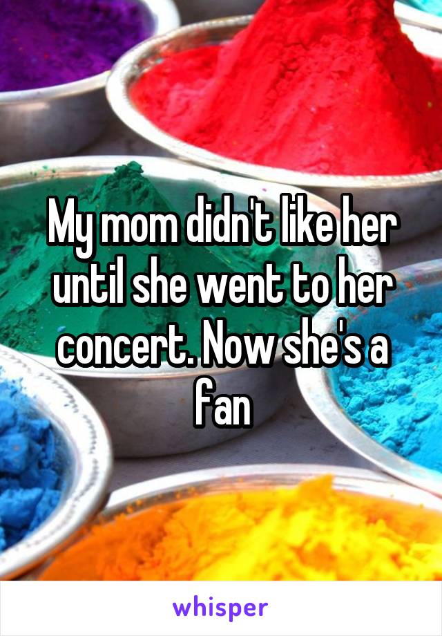 My mom didn't like her until she went to her concert. Now she's a fan