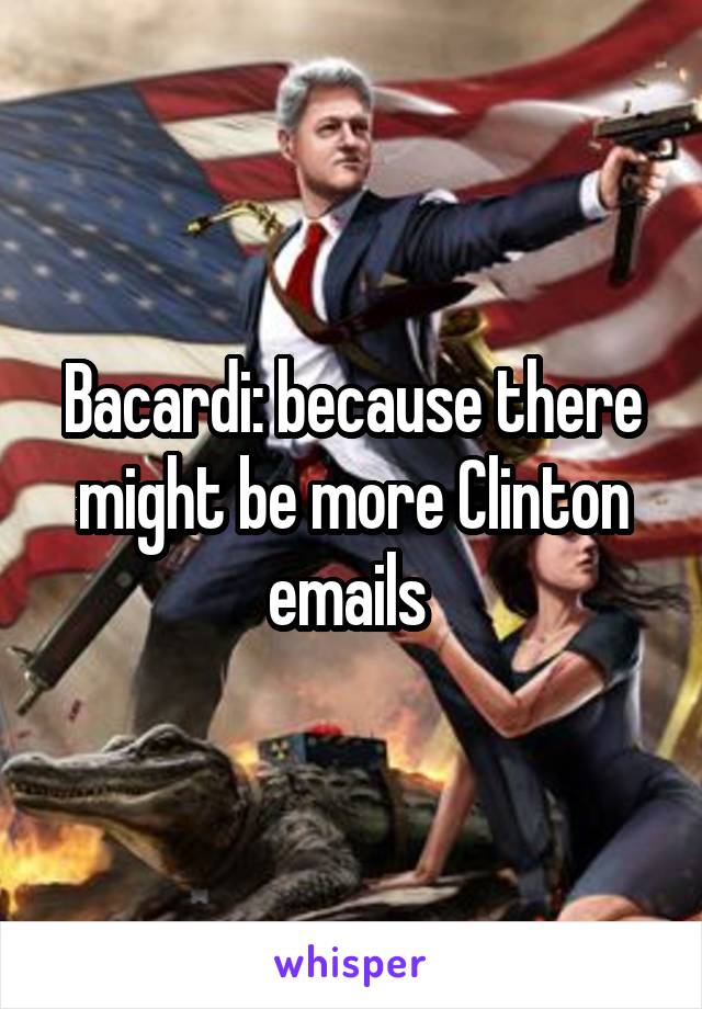 Bacardi: because there might be more Clinton emails 