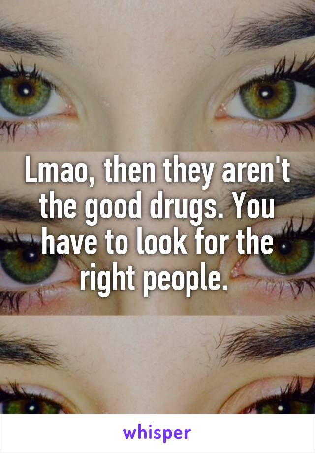 Lmao, then they aren't the good drugs. You have to look for the right people. 