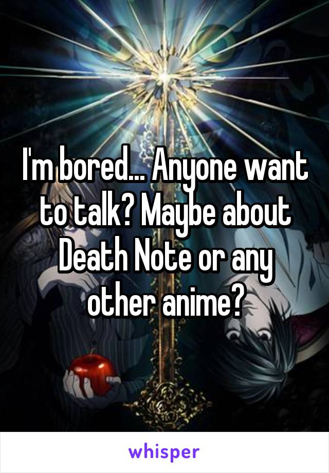 I'm bored... Anyone want to talk? Maybe about Death Note or any other anime?