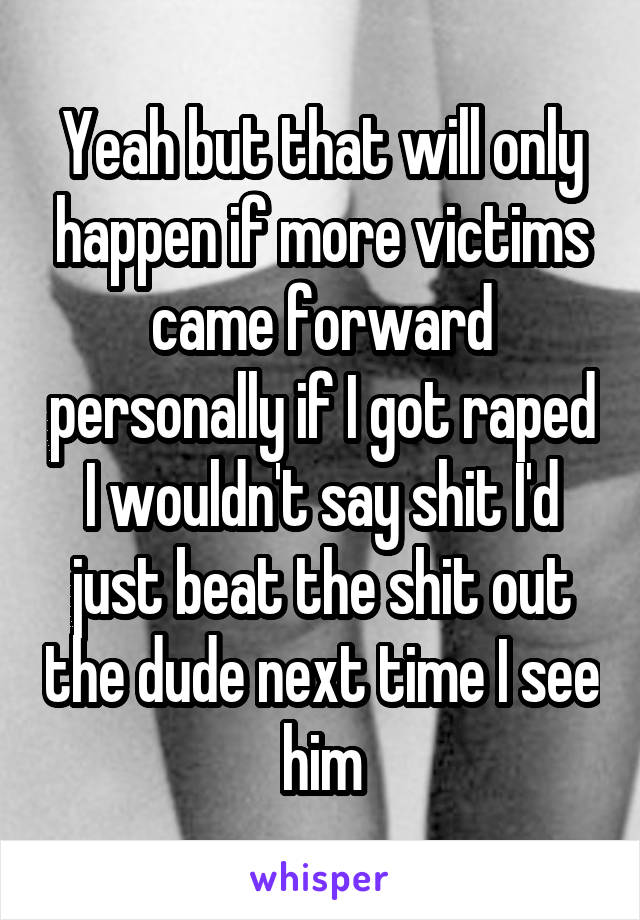 Yeah but that will only happen if more victims came forward personally if I got raped I wouldn't say shit I'd just beat the shit out the dude next time I see him