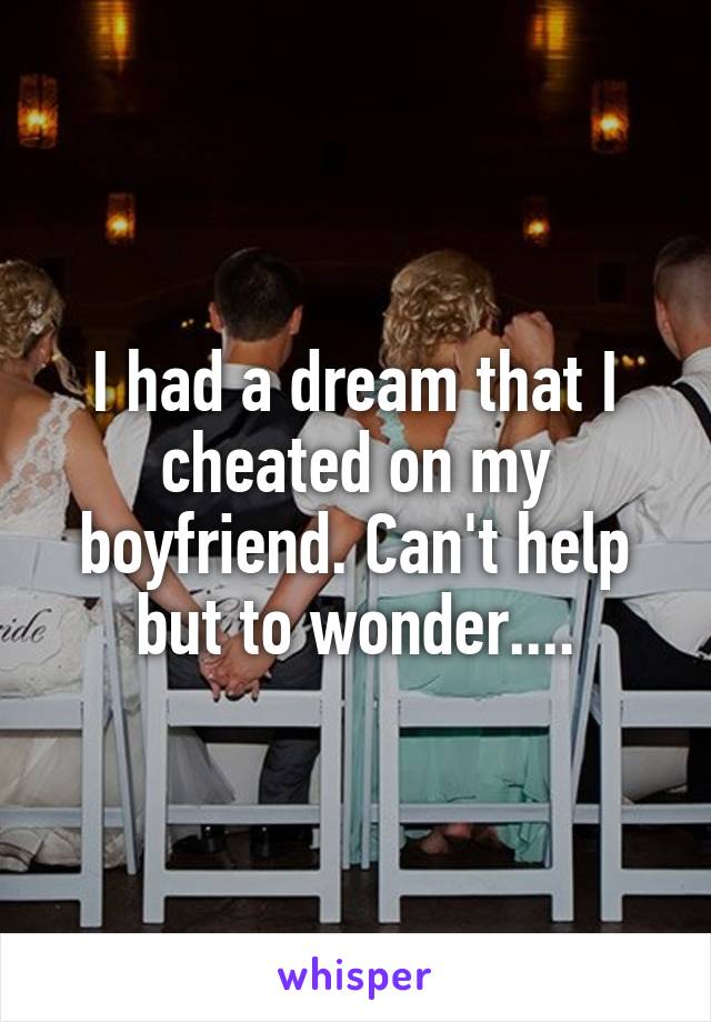 I had a dream that I cheated on my boyfriend. Can't help but to wonder....