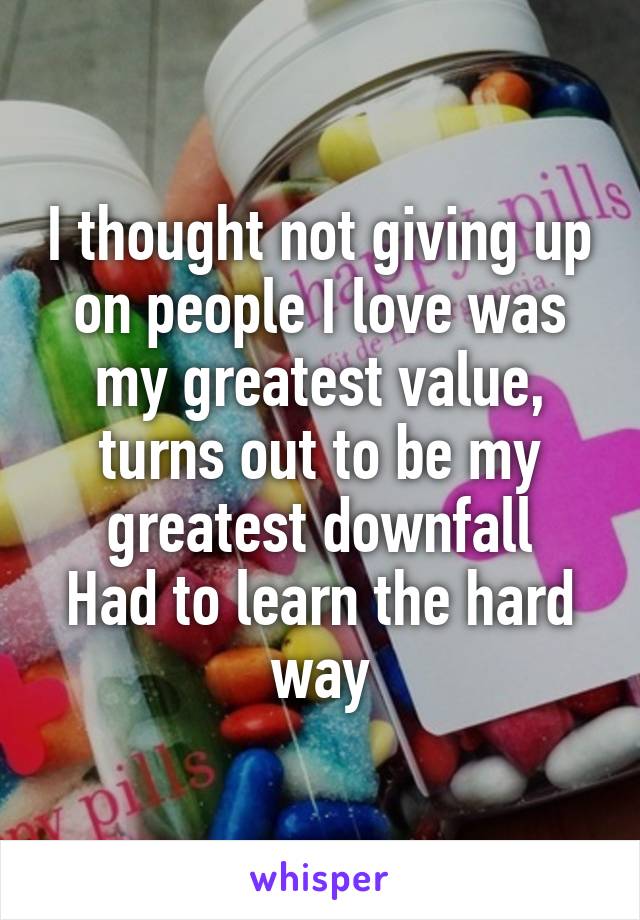I thought not giving up on people I love was my greatest value, turns out to be my greatest downfall
Had to learn the hard way
