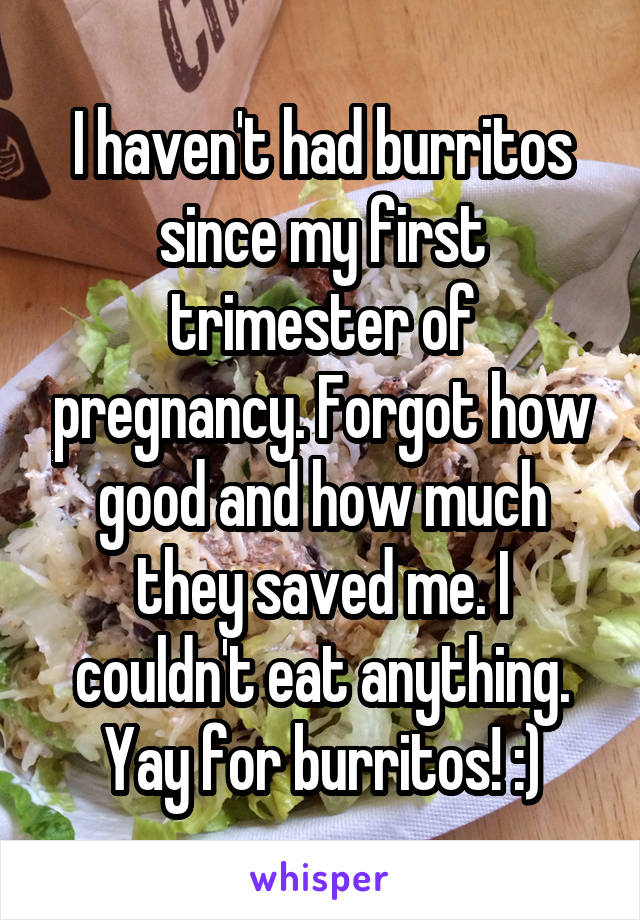 I haven't had burritos since my first trimester of pregnancy. Forgot how good and how much they saved me. I couldn't eat anything. Yay for burritos! :)