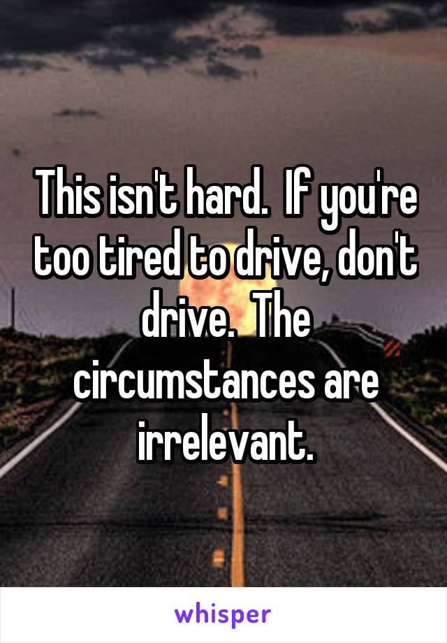 This isn't hard.  If you're too tired to drive, don't drive.  The circumstances are irrelevant.