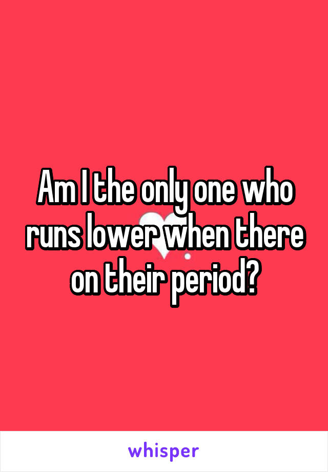 Am I the only one who runs lower when there on their period?