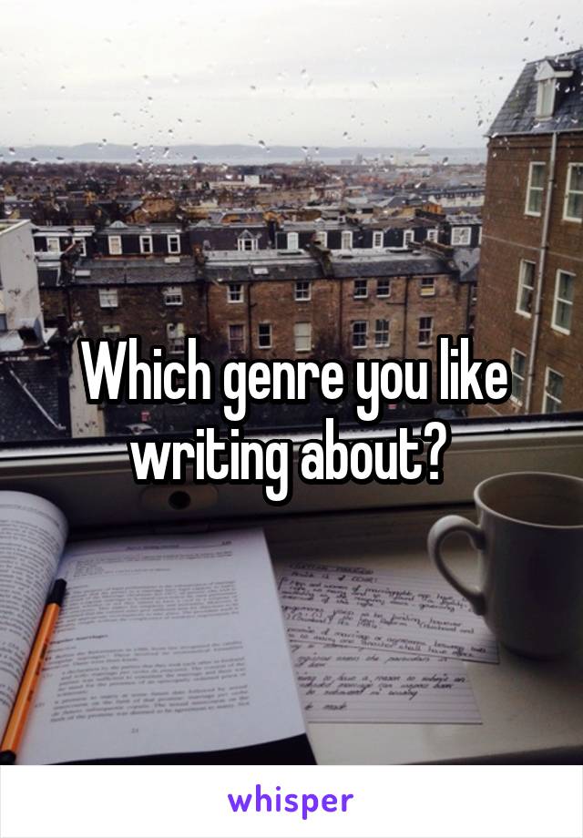 Which genre you like writing about? 