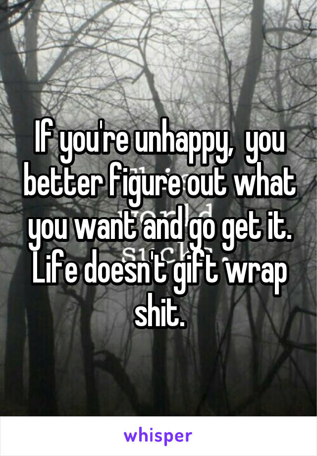If you're unhappy,  you better figure out what you want and go get it. Life doesn't gift wrap shit.