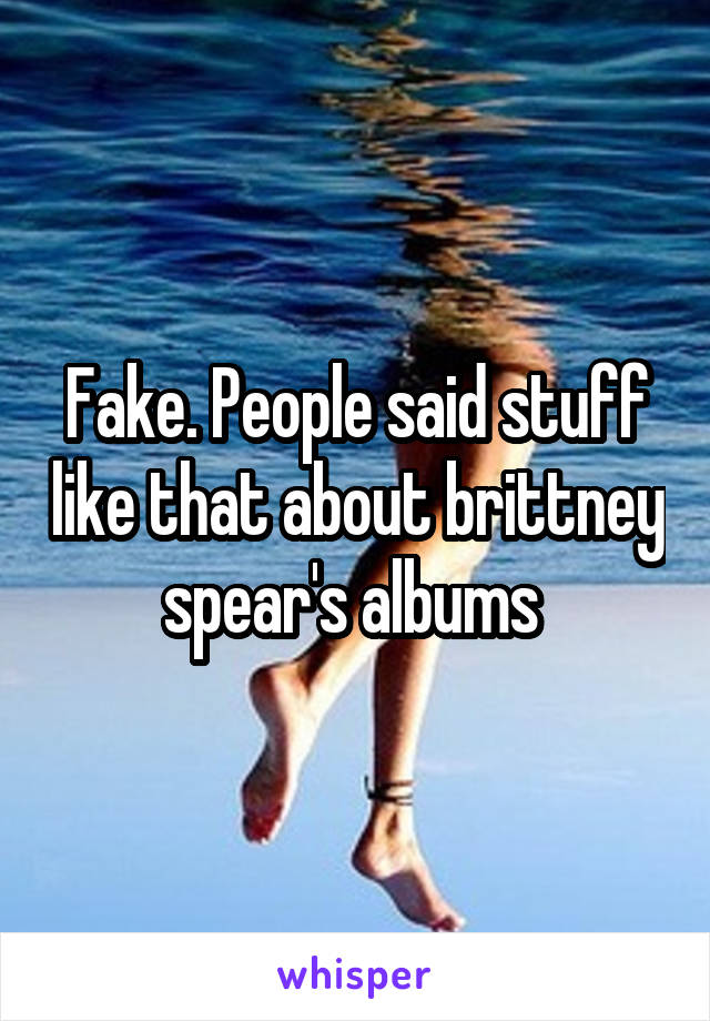 Fake. People said stuff like that about brittney spear's albums 