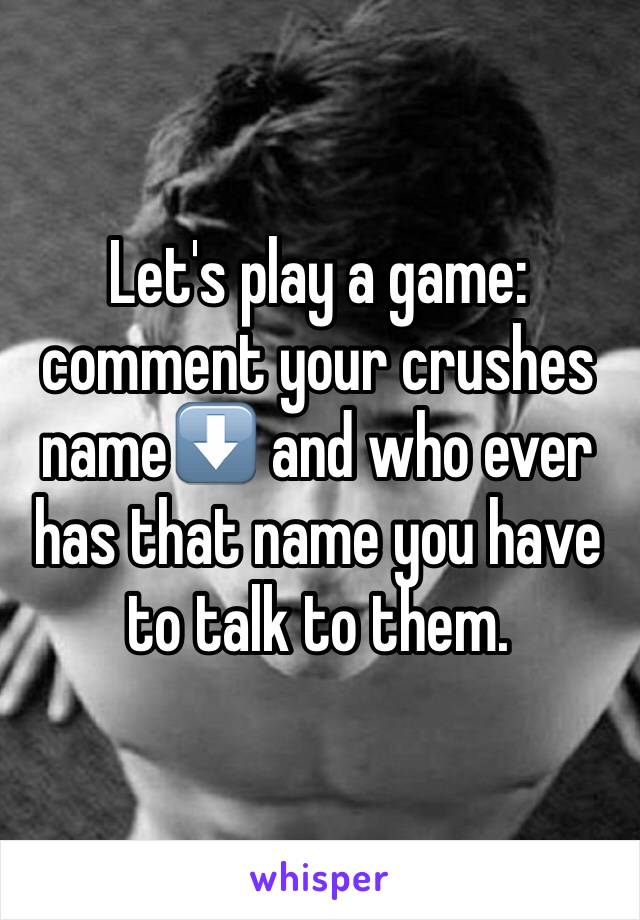 Let's play a game: comment your crushes name⬇️ and who ever has that name you have to talk to them. 