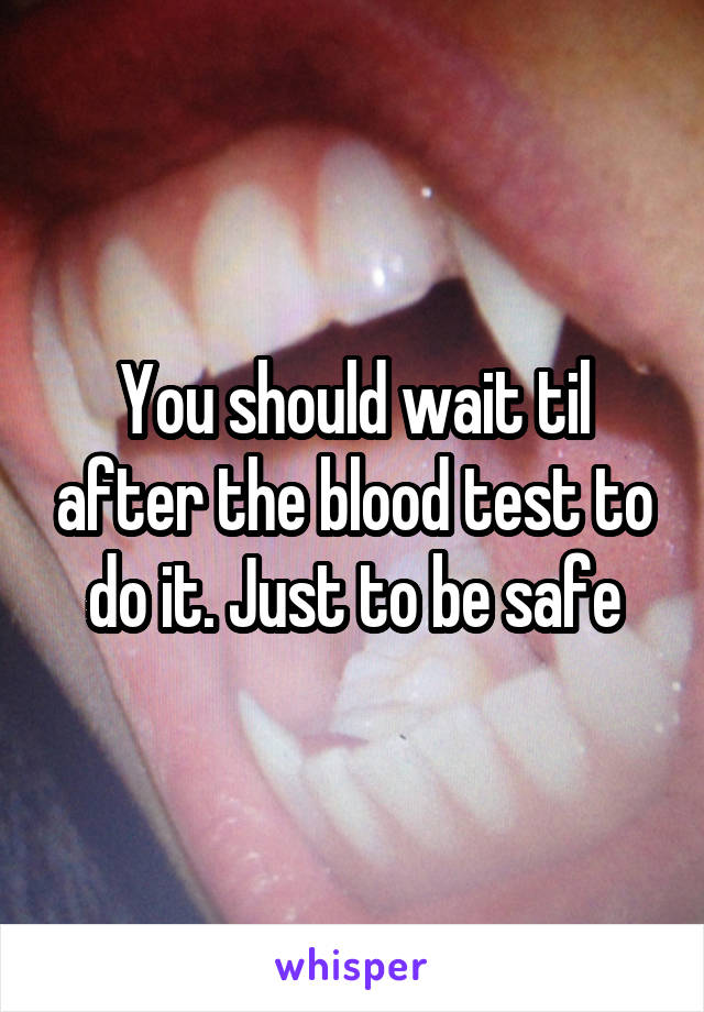 You should wait til after the blood test to do it. Just to be safe