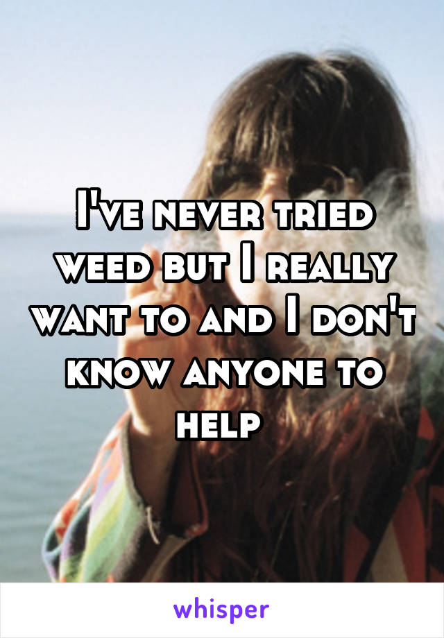 I've never tried weed but I really want to and I don't know anyone to help 