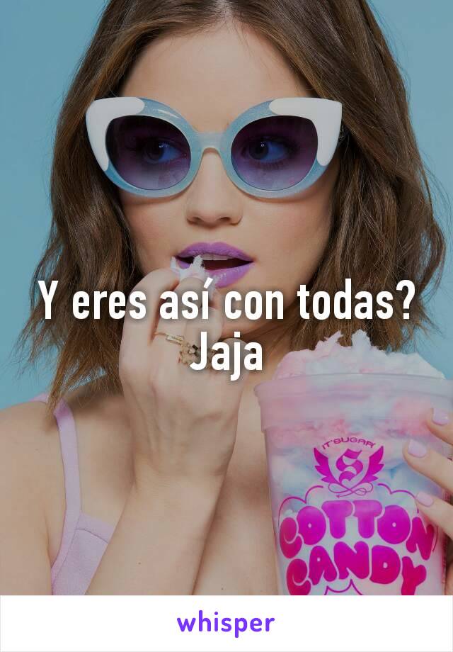 Y eres así con todas? Jaja