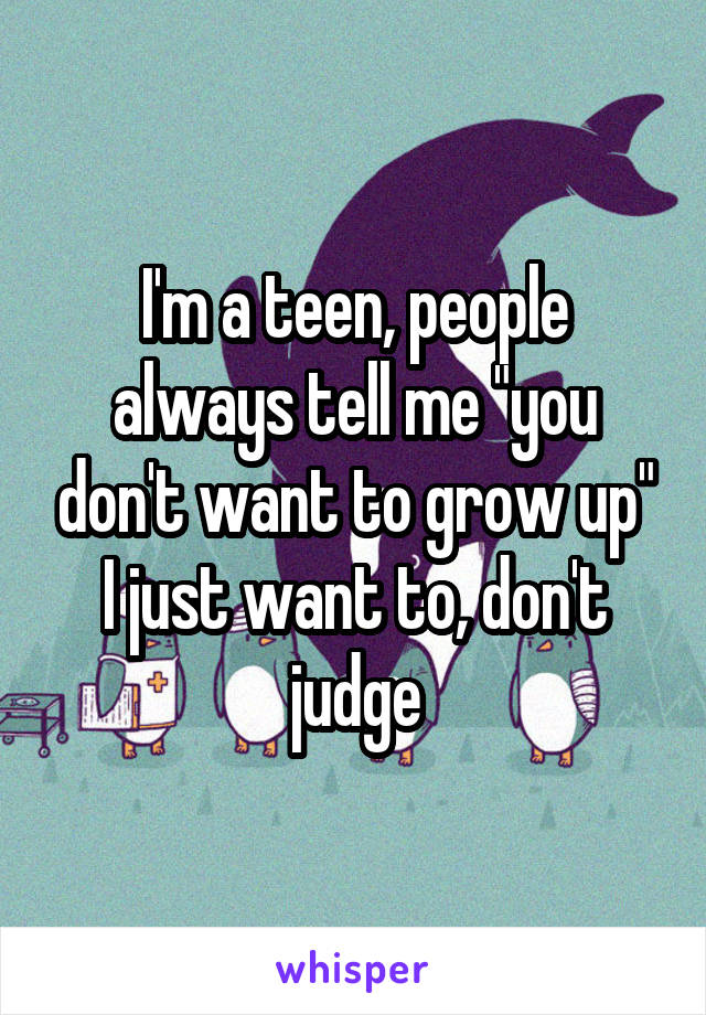 I'm a teen, people always tell me "you don't want to grow up" I just want to, don't judge