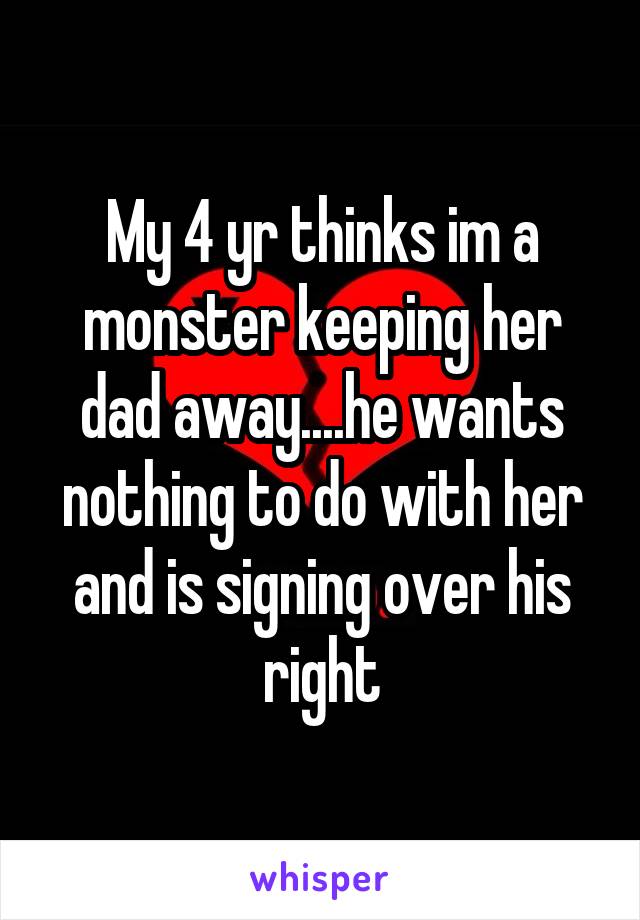 My 4 yr thinks im a monster keeping her dad away....he wants nothing to do with her and is signing over his right