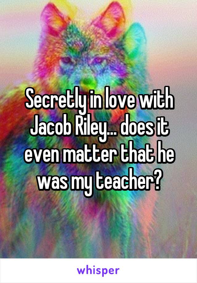 Secretly in love with Jacob Riley... does it even matter that he was my teacher?