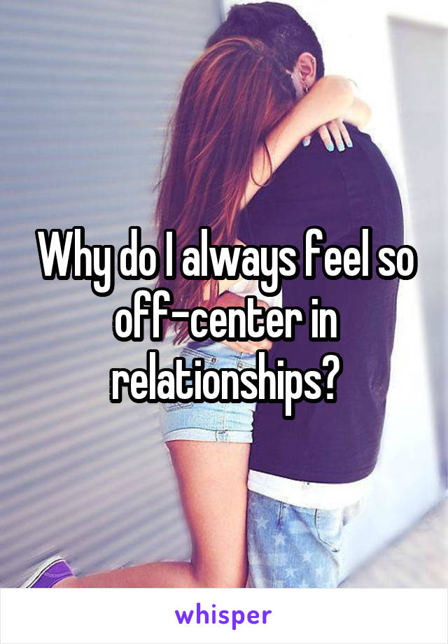 Why do I always feel so off-center in relationships?