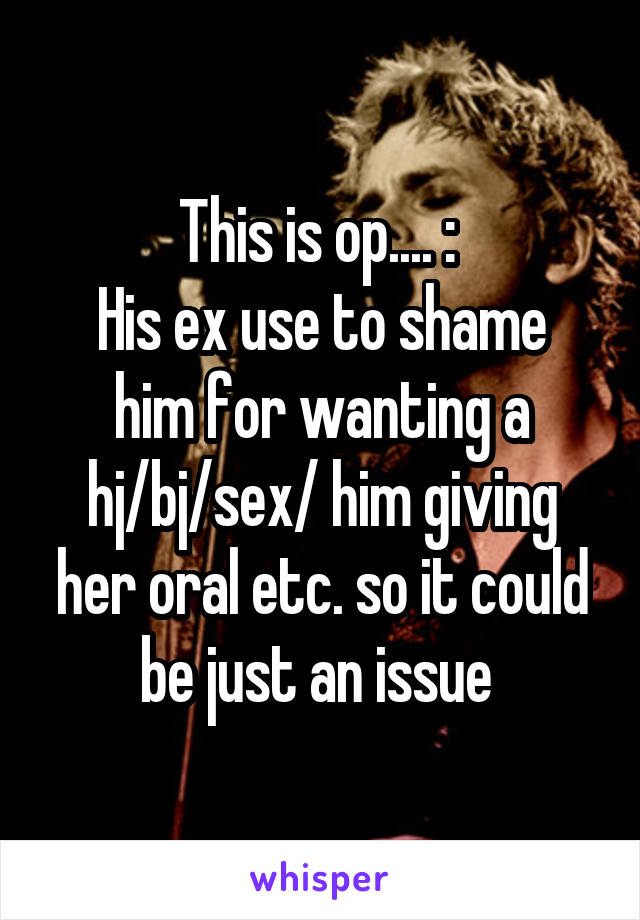 This is op.... : 
His ex use to shame him for wanting a hj/bj/sex/ him giving her oral etc. so it could be just an issue 