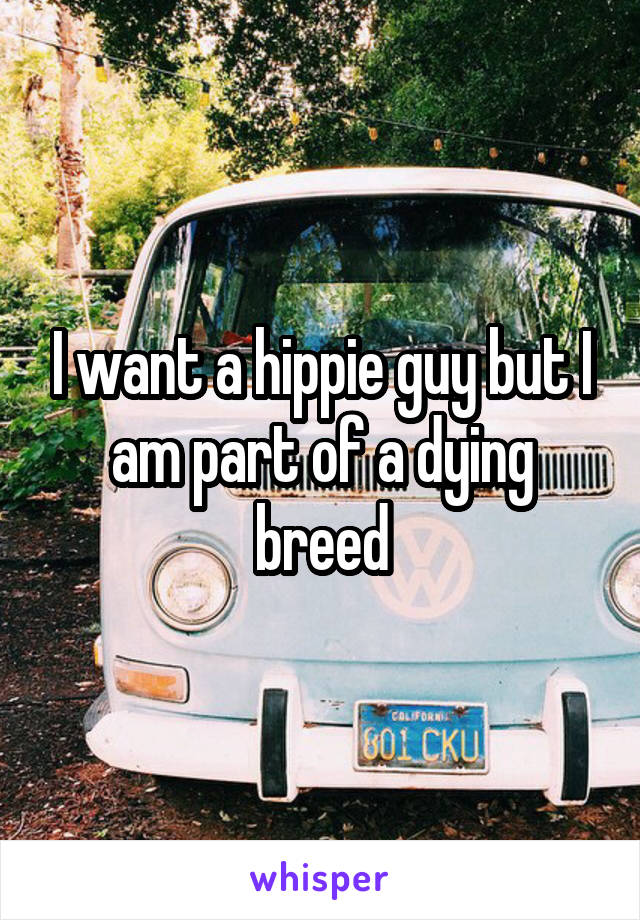 I want a hippie guy but I am part of a dying breed