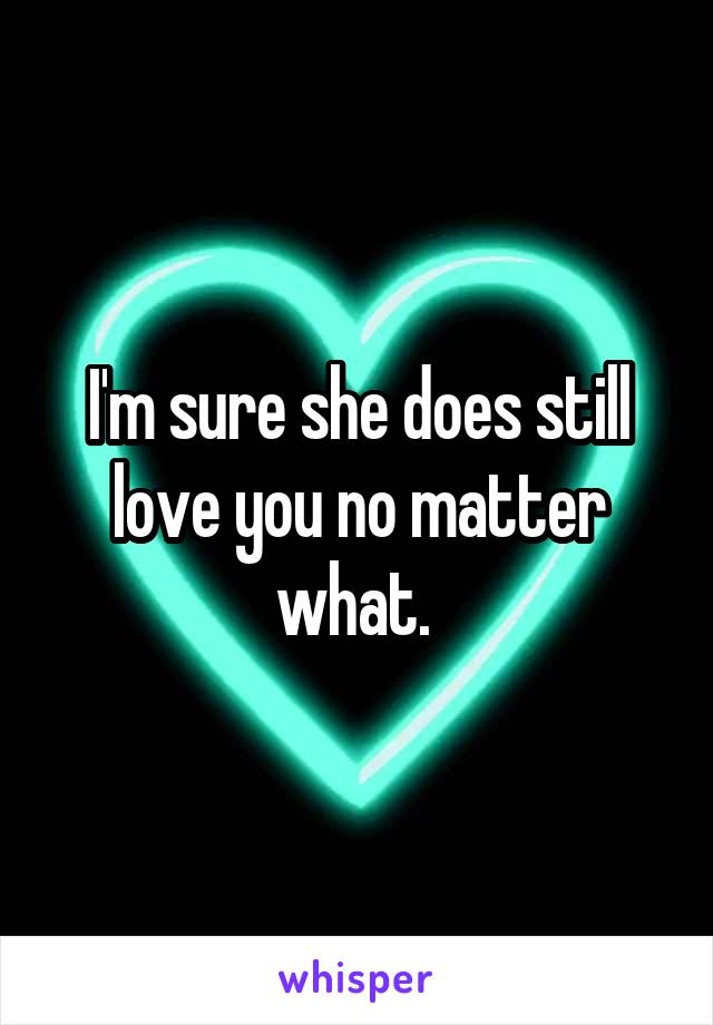 I'm sure she does still love you no matter what. 