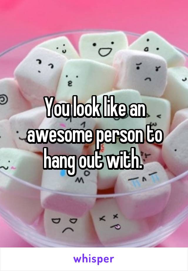 You look like an awesome person to hang out with. 