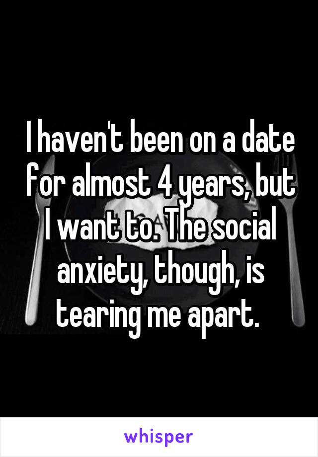 I haven't been on a date for almost 4 years, but I want to. The social anxiety, though, is tearing me apart. 
