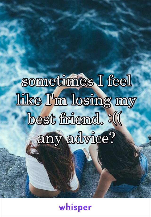 sometimes I feel like I'm losing my best friend. :(( 
any advice?