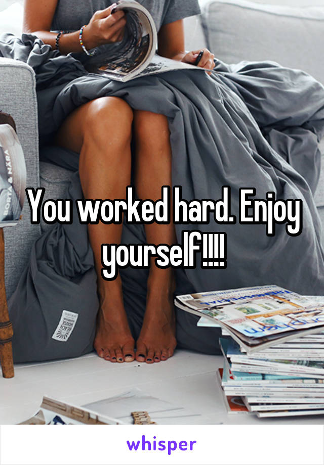 You worked hard. Enjoy yourself!!!!