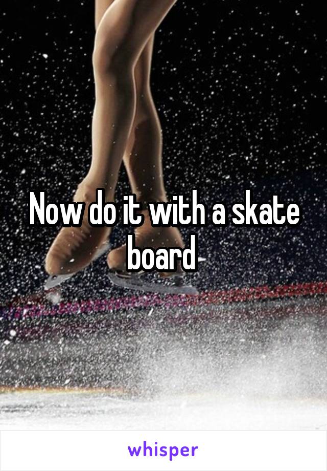 Now do it with a skate board 