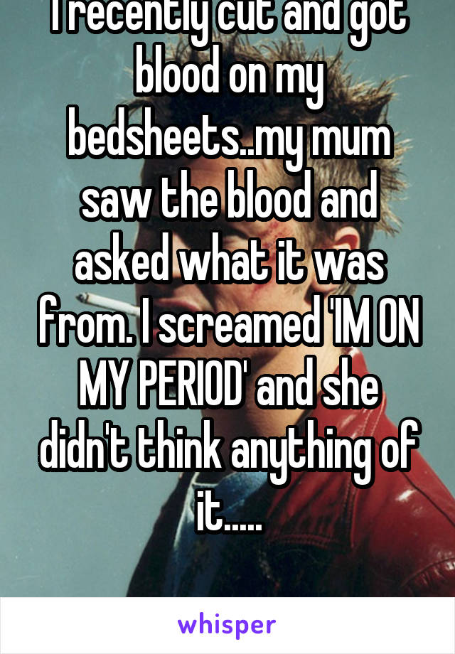 I recently cut and got blood on my bedsheets..my mum saw the blood and asked what it was from. I screamed 'IM ON MY PERIOD' and she didn't think anything of it.....

M16