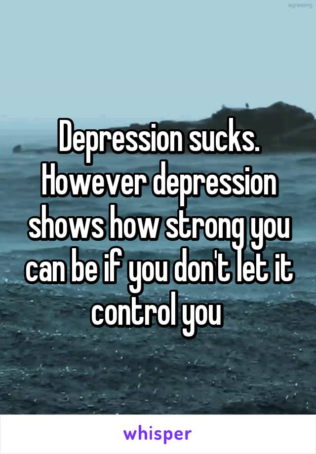 Depression sucks. However depression shows how strong you can be if you don't let it control you 