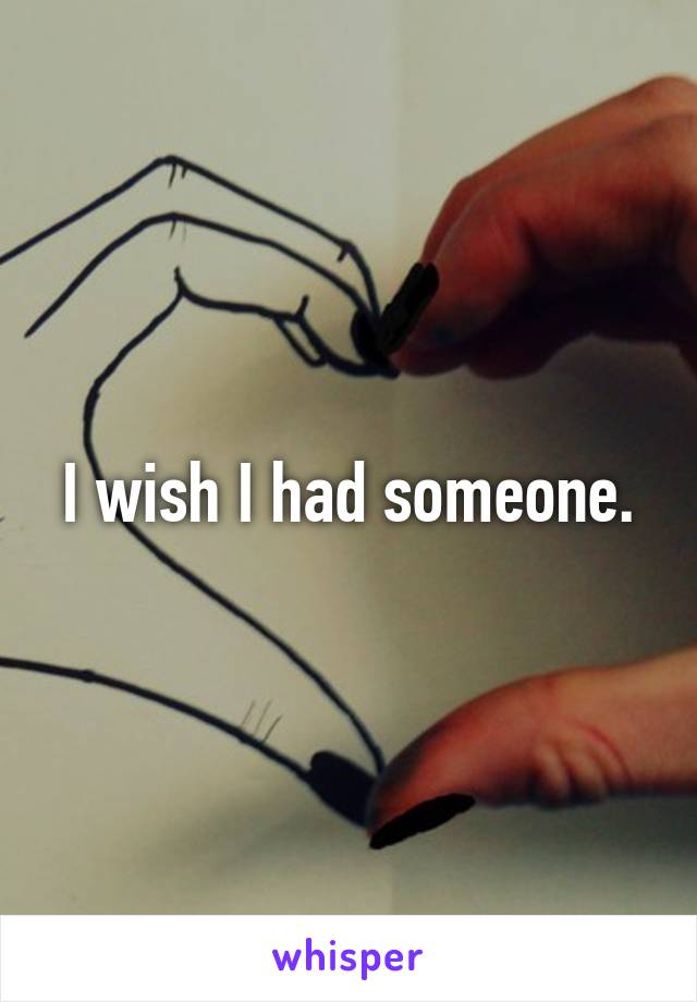 I wish I had someone.