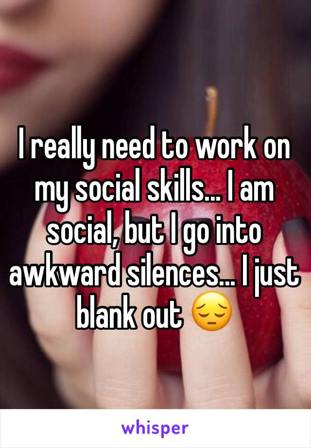 I really need to work on my social skills... I am social, but I go into awkward silences... I just blank out 😔