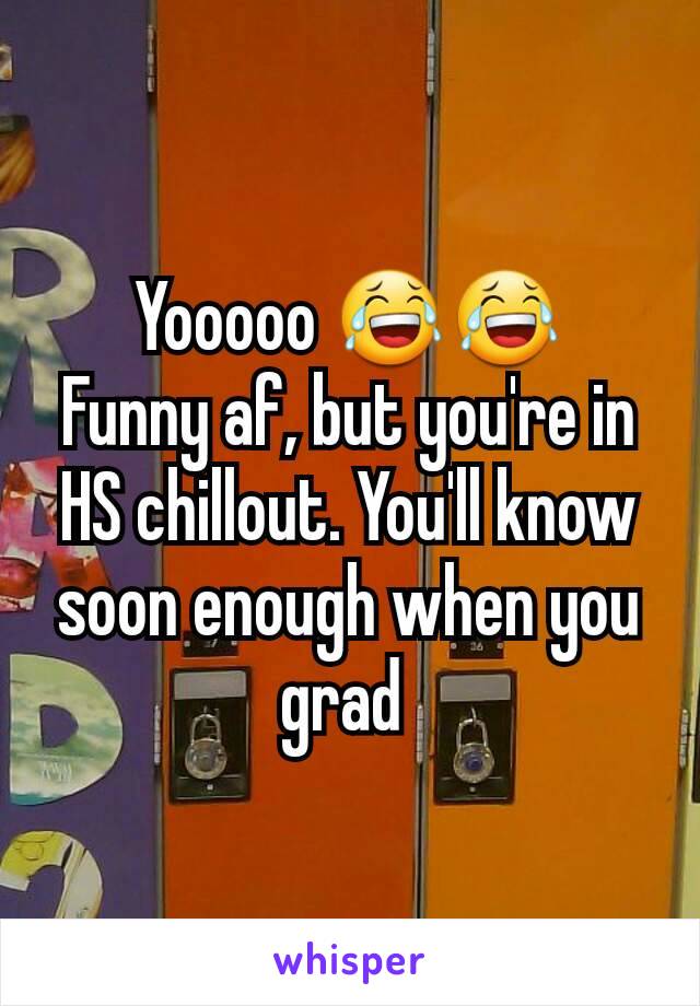 Yooooo 😂😂
Funny af, but you're in HS chillout. You'll know soon enough when you grad 