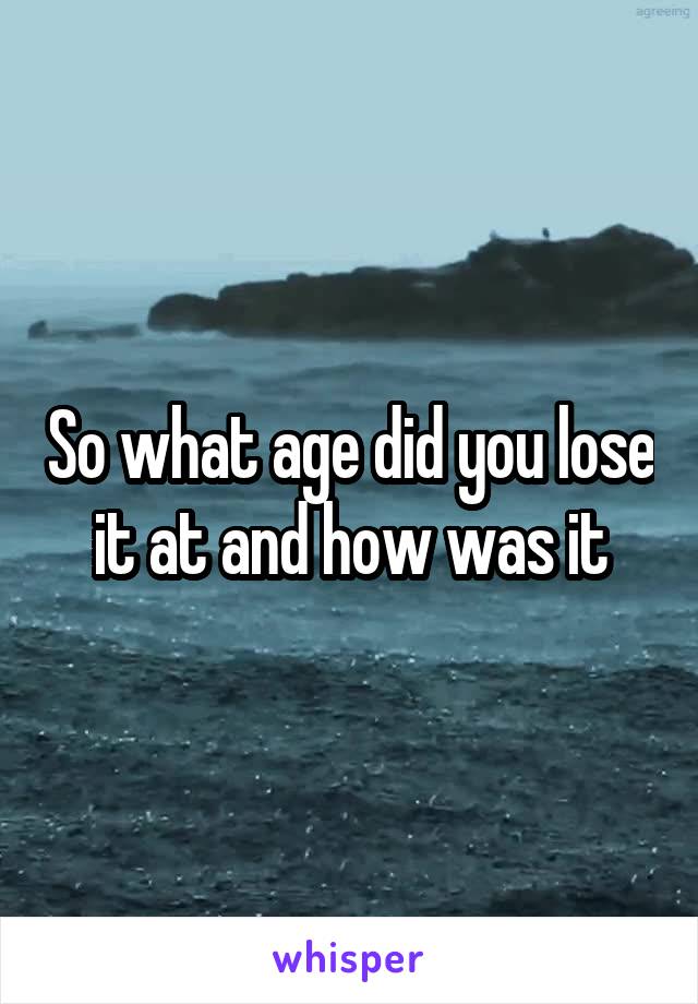 So what age did you lose it at and how was it