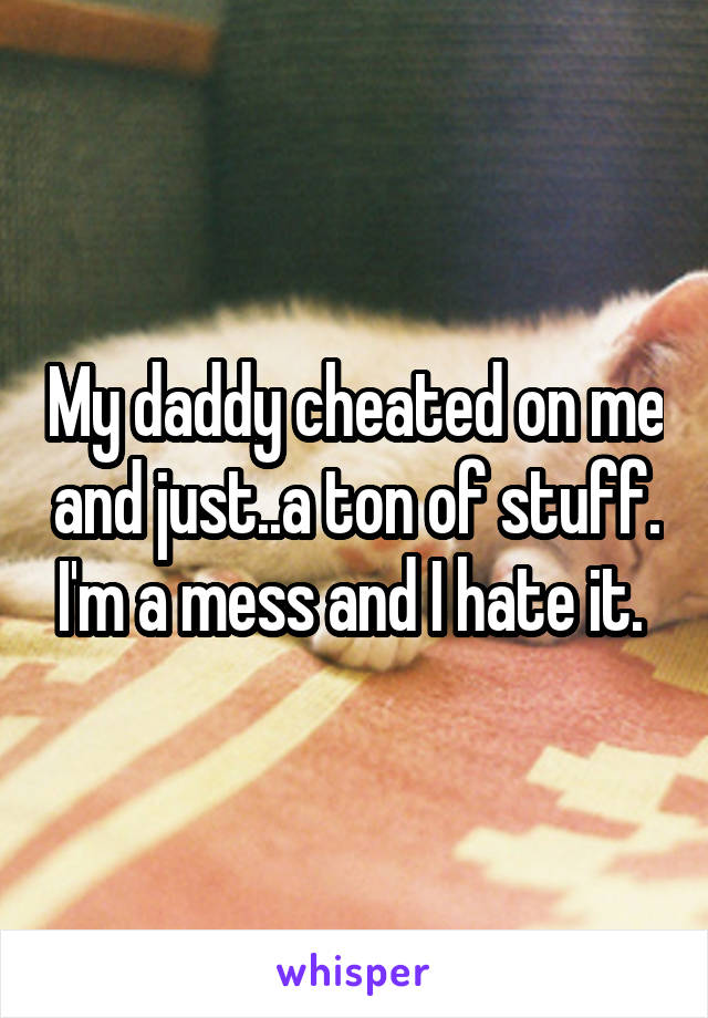 My daddy cheated on me and just..a ton of stuff. I'm a mess and I hate it. 