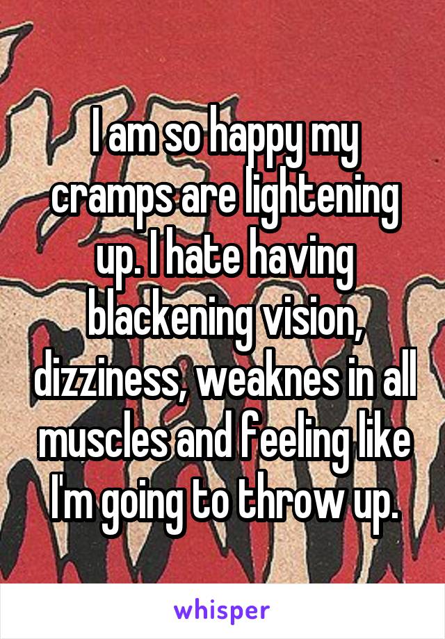 I am so happy my cramps are lightening up. I hate having blackening vision, dizziness, weaknes in all muscles and feeling like I'm going to throw up.