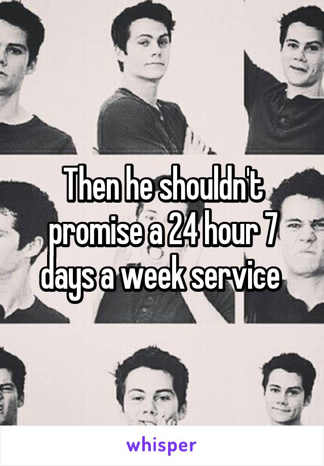 Then he shouldn't promise a 24 hour 7 days a week service 
