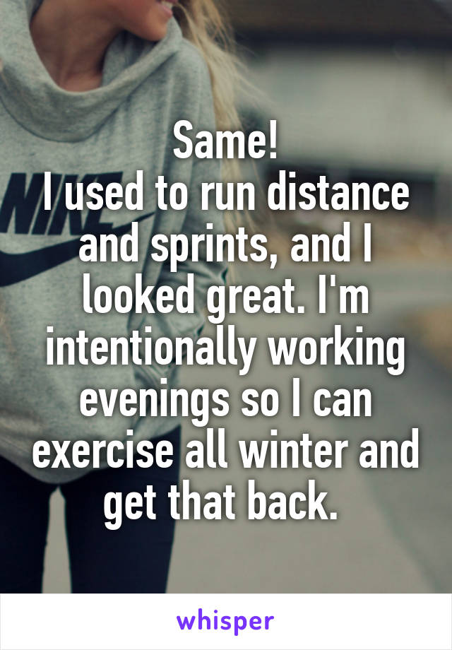 Same!
I used to run distance and sprints, and I looked great. I'm intentionally working evenings so I can exercise all winter and get that back. 
