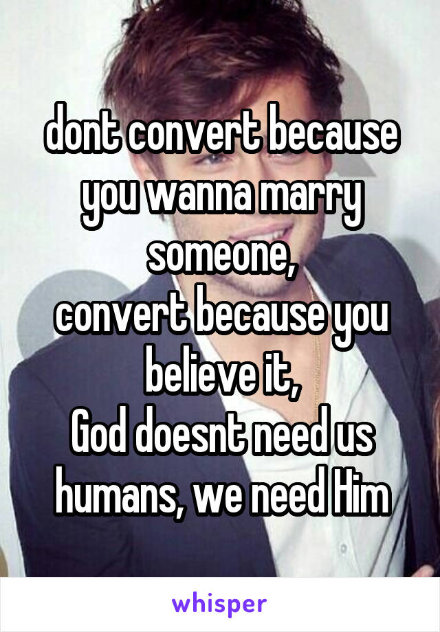 dont convert because you wanna marry someone,
convert because you believe it,
God doesnt need us humans, we need Him