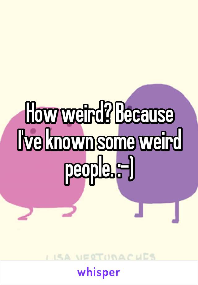 How weird? Because I've known some weird people. :-)
