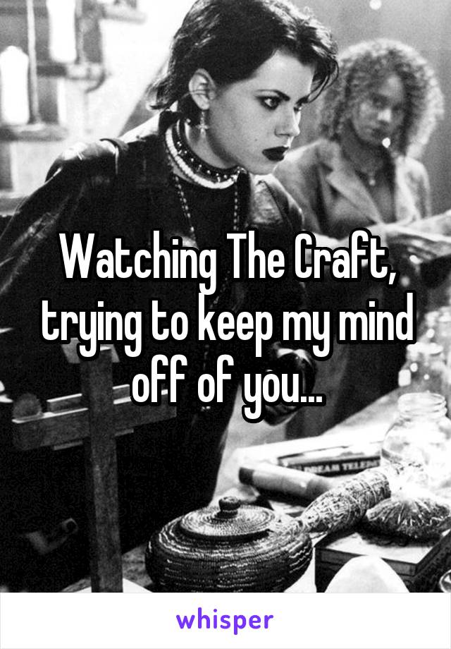 Watching The Craft, trying to keep my mind off of you...