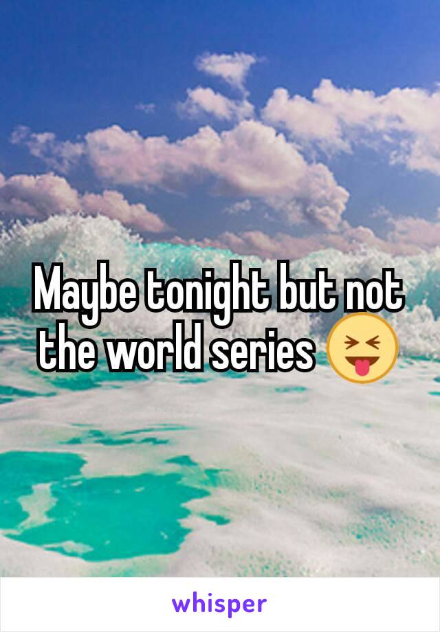Maybe tonight but not the world series 😝