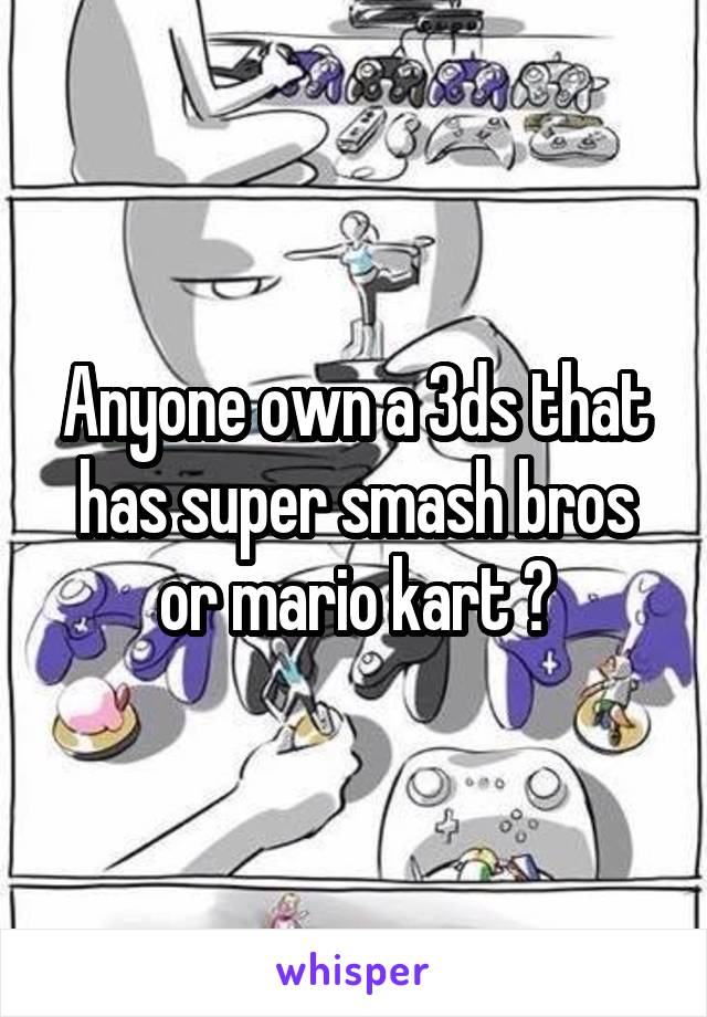 Anyone own a 3ds that has super smash bros or mario kart ?