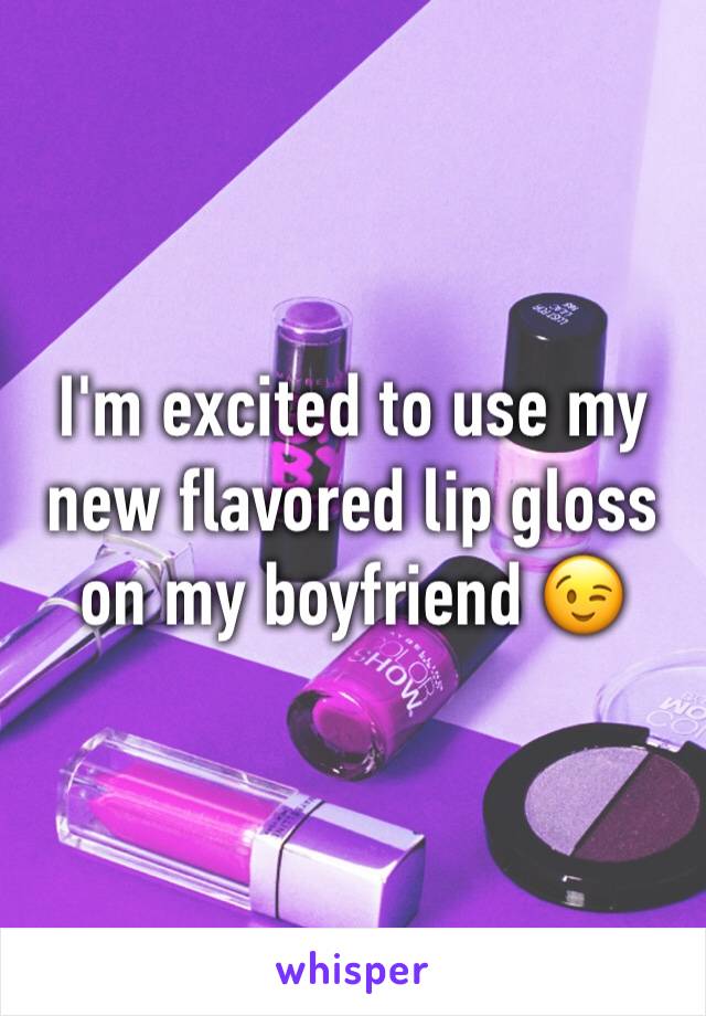 I'm excited to use my new flavored lip gloss on my boyfriend 😉