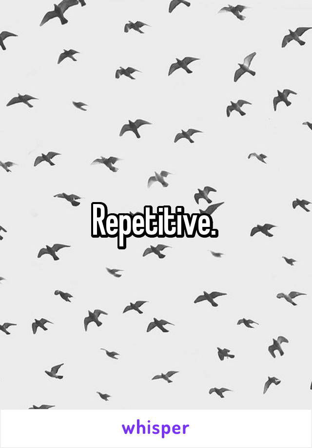 Repetitive. 