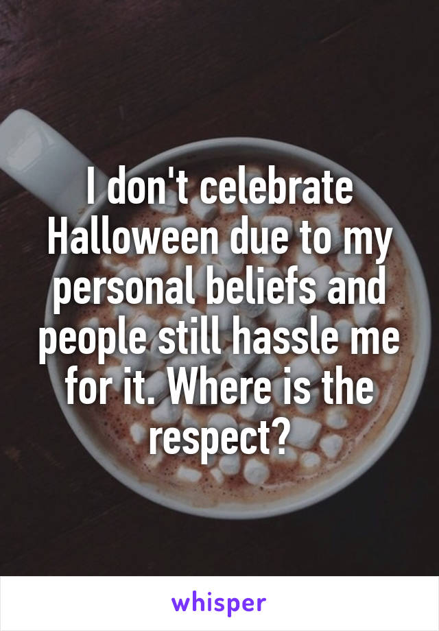 I don't celebrate Halloween due to my personal beliefs and people still hassle me for it. Where is the respect?