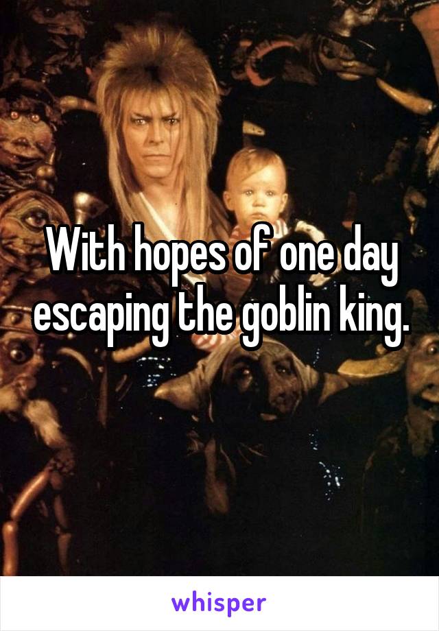 With hopes of one day escaping the goblin king. 