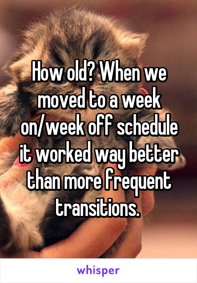 How old? When we moved to a week on/week off schedule it worked way better than more frequent transitions. 
