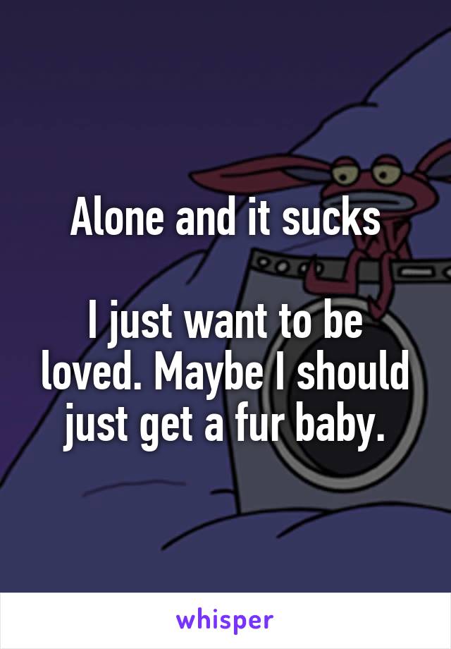 Alone and it sucks

I just want to be loved. Maybe I should just get a fur baby.